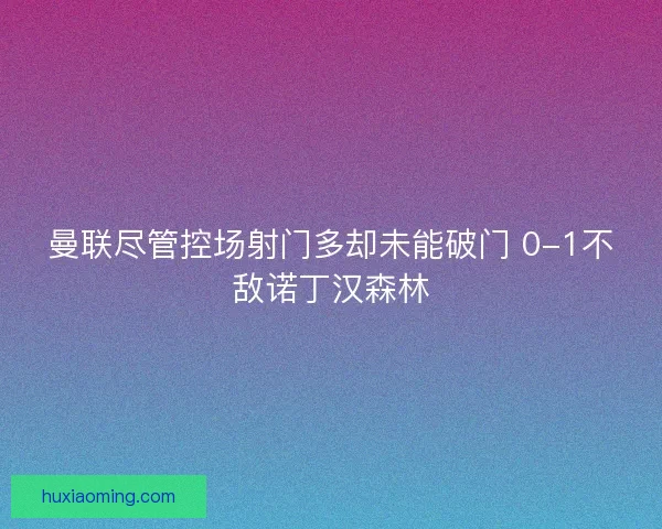 曼联尽管控场射门多却未能破门 0-1不敌诺丁汉森林