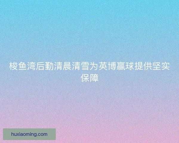 梭鱼湾后勤清晨清雪为英博赢球提供坚实保障