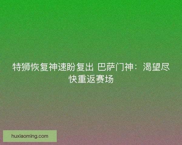 特狮恢复神速盼复出 巴萨门神：渴望尽快重返赛场