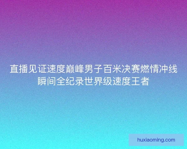 直播见证速度巅峰男子百米决赛燃情冲线瞬间全纪录世界级速度王者