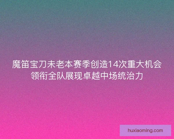魔笛宝刀未老本赛季创造14次重大机会领衔全队展现卓越中场统治力