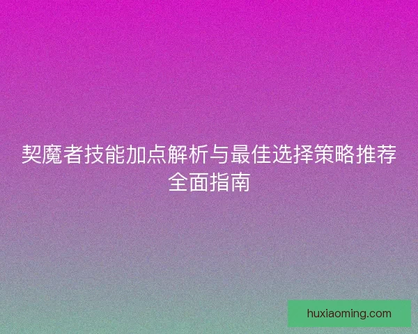 契魔者技能加点解析与最佳选择策略推荐全面指南