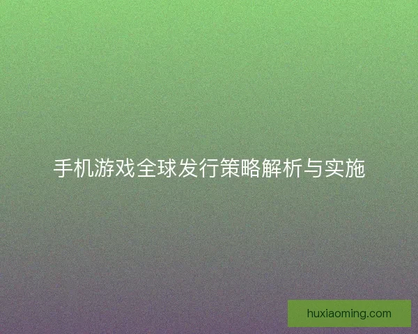手机游戏全球发行策略解析与实施