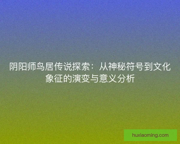 阴阳师鸟居传说探索：从神秘符号到文化象征的演变与意义分析