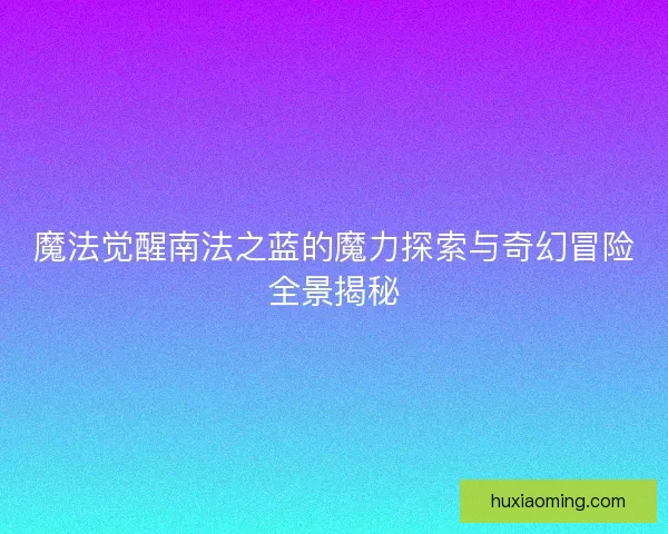 魔法觉醒南法之蓝的魔力探索与奇幻冒险全景揭秘 魔法觉醒南法之蓝的魔力探索与奇幻冒险全景揭秘