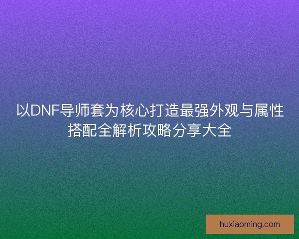 以DNF导师套为核心打造最强外观与属性搭配全解析攻略分享大全