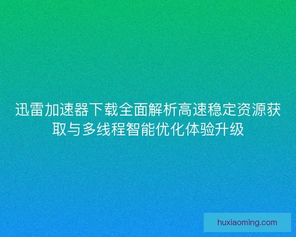 迅雷加速器下载全面解析高速稳定资源获取与多线程智能优化体验升级