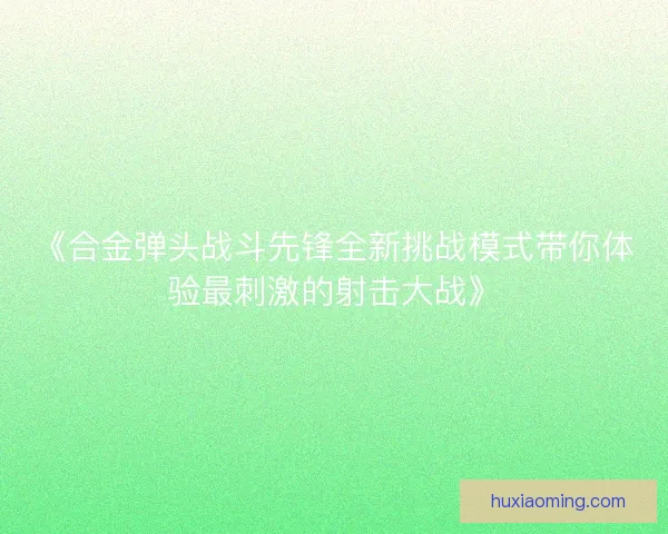 《合金弹头战斗先锋全新挑战模式带你体验最刺激的射击大战》