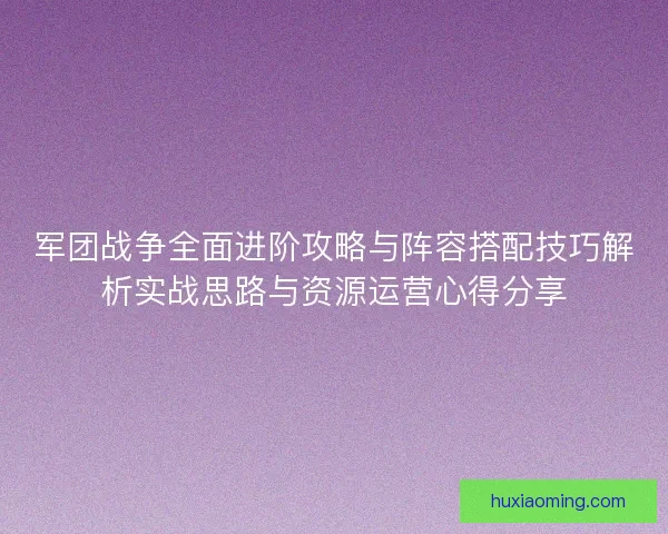 军团战争全面进阶攻略与阵容搭配技巧解析实战思路与资源运营心得分享