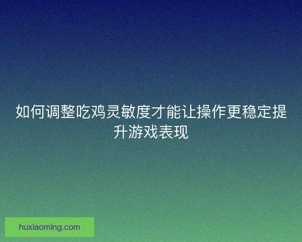 如何调整吃鸡灵敏度才能让操作更稳定提升游戏表现