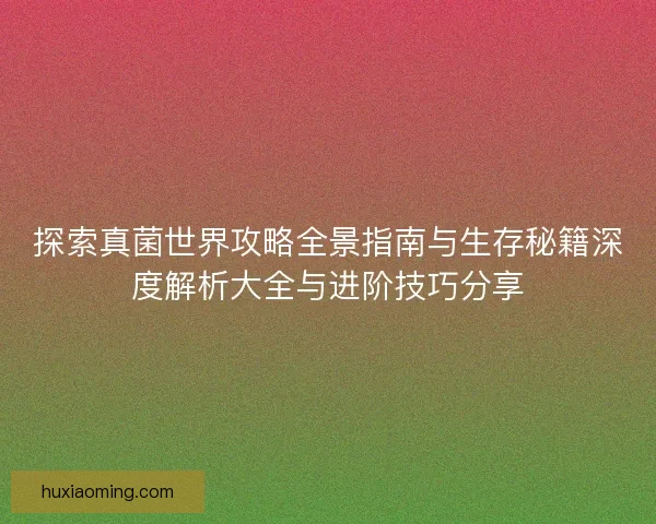 探索真菌世界攻略全景指南与生存秘籍深度解析大全与进阶技巧分享 探索真菌世界攻略全景指南与生存秘籍深度解析大全与进阶技巧分享