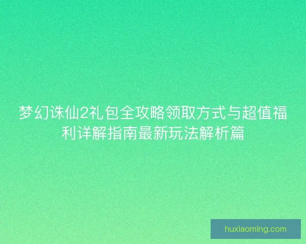 梦幻诛仙2礼包全攻略领取方式与超值福利详解指南最新玩法解析篇 梦幻诛仙2礼包全攻略领取方式与超值福利详解指南最新玩法解析篇