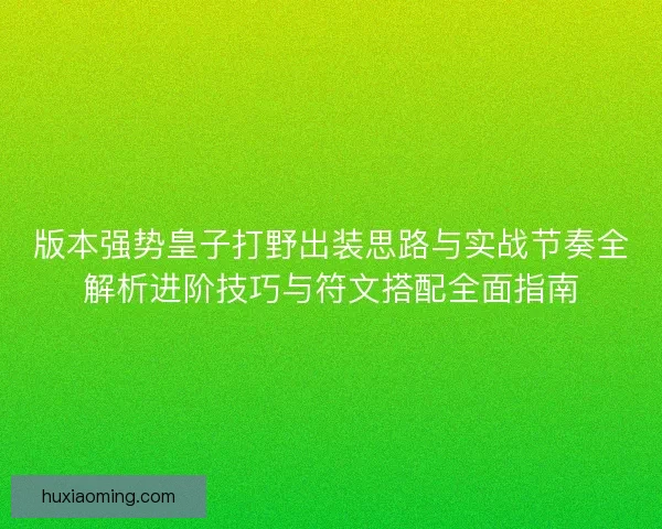 版本强势皇子打野出装思路与实战节奏全解析进阶技巧与符文搭配全面指南 版本强势皇子打野出装思路与实战节奏全解析进阶技巧与符文搭配全面指南