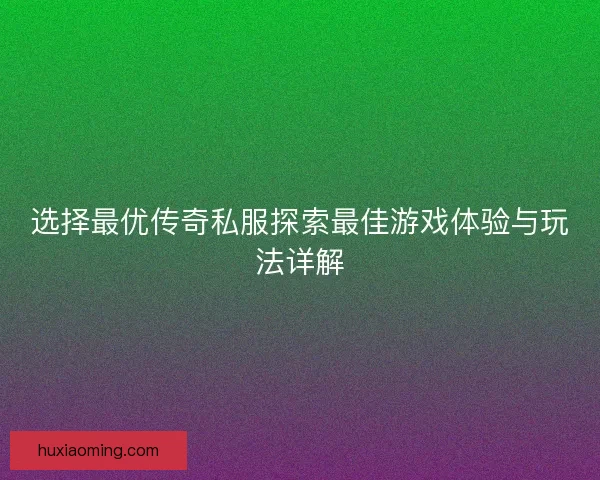 选择最优传奇私服探索最佳游戏体验与玩法详解 选择最优传奇私服探索最佳游戏体验与玩法详解