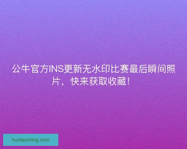 公牛官方INS更新无水印比赛最后瞬间照片，快来获取收藏！