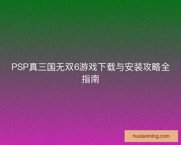 PSP真三国无双6游戏下载与安装攻略全指南