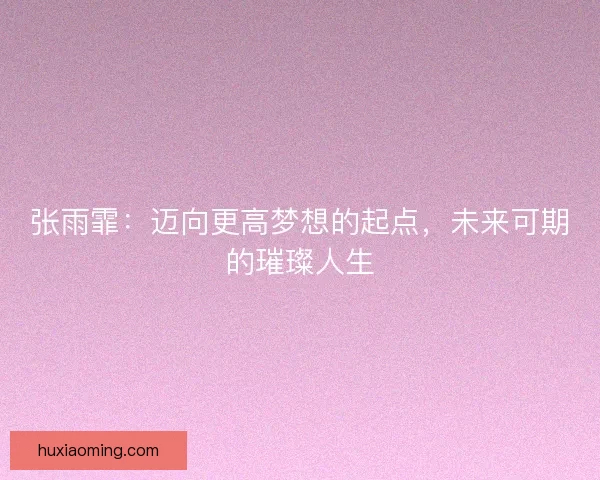 张雨霏：迈向更高梦想的起点，未来可期的璀璨人生