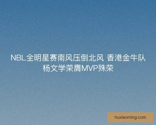 NBL全明星赛南风压倒北风 香港金牛队杨文学荣膺MVP殊荣
