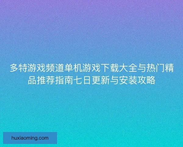 多特游戏频道单机游戏下载大全与热门精品推荐指南七日更新与安装攻略 多特游戏频道单机游戏下载大全与热门精品推荐指南七日更新与安装攻略
