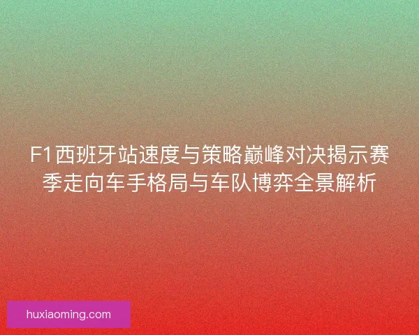 F1西班牙站速度与策略巅峰对决揭示赛季走向车手格局与车队博弈全景解析 F1西班牙站速度与策略巅峰对决揭示赛季走向车手格局与车队博弈全景解析