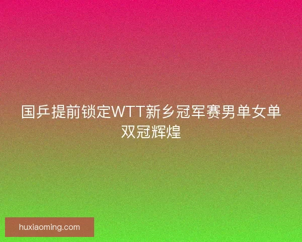 国乒提前锁定WTT新乡冠军赛男单女单双冠辉煌