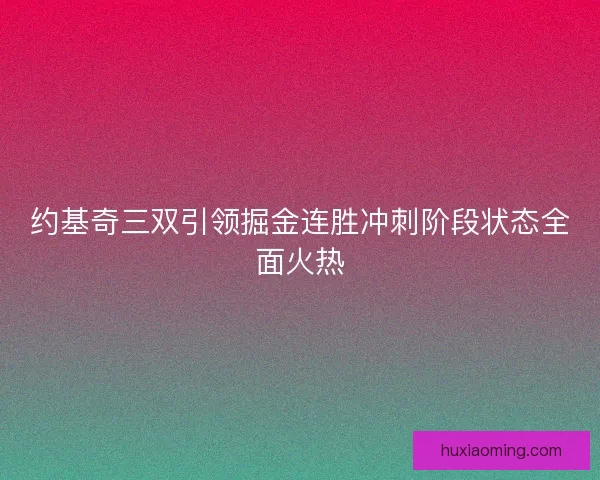 约基奇三双引领掘金连胜冲刺阶段状态全面火热