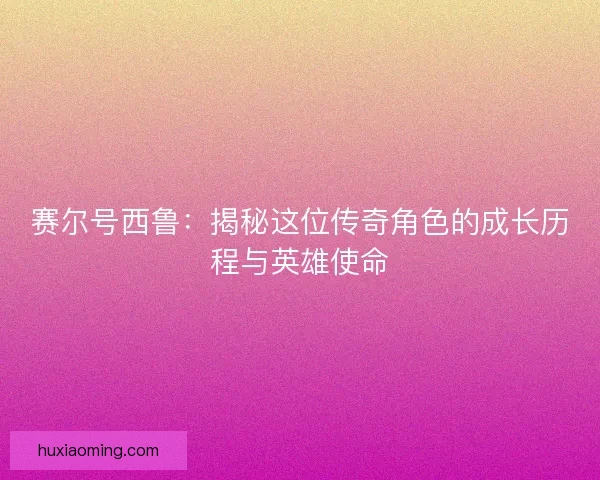 赛尔号西鲁：揭秘这位传奇角色的成长历程与英雄使命