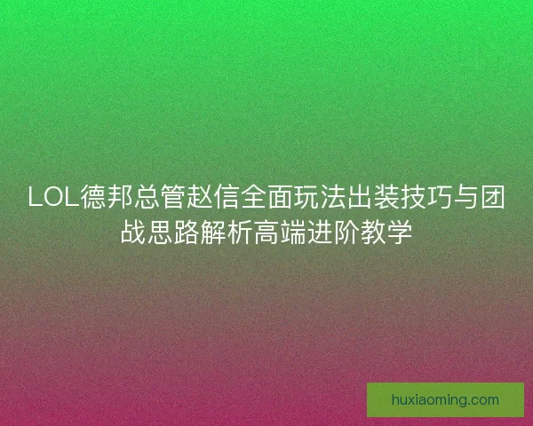 LOL德邦总管赵信全面玩法出装技巧与团战思路解析高端进阶教学