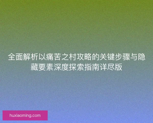 全面解析以痛苦之村攻略的关键步骤与隐藏要素深度探索指南详尽版