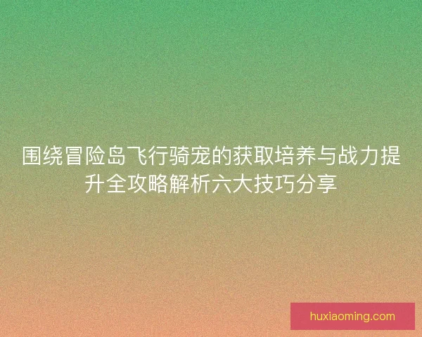 围绕冒险岛飞行骑宠的获取培养与战力提升全攻略解析六大技巧分享
