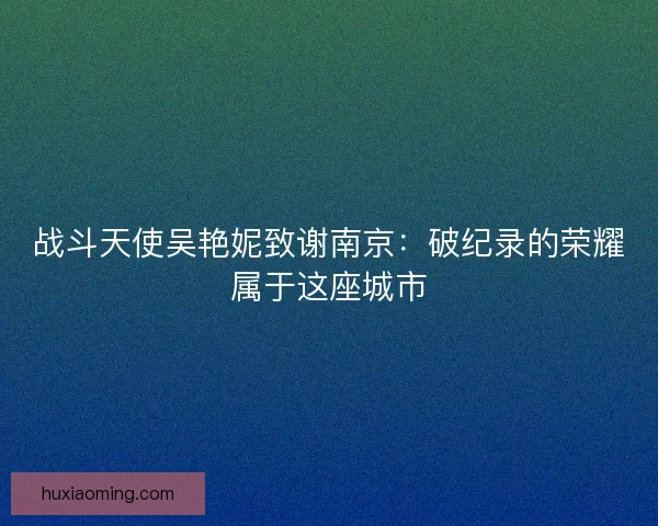 战斗天使吴艳妮致谢南京：破纪录的荣耀属于这座城市