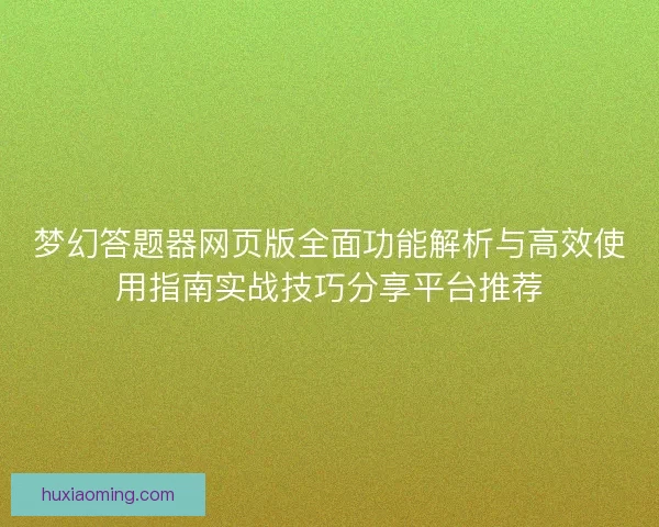 梦幻答题器网页版全面功能解析与高效使用指南实战技巧分享平台推荐