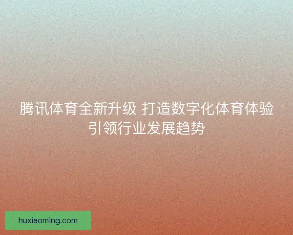 腾讯体育全新升级 打造数字化体育体验引领行业发展趋势 腾讯体育全新升级 打造数字化体育体验引领行业发展趋势