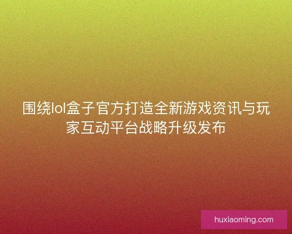 围绕lol盒子官方打造全新游戏资讯与玩家互动平台战略升级发布