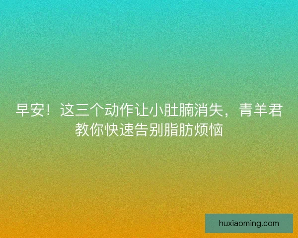 早安！这三个动作让小肚腩消失，青羊君教你快速告别脂肪烦恼