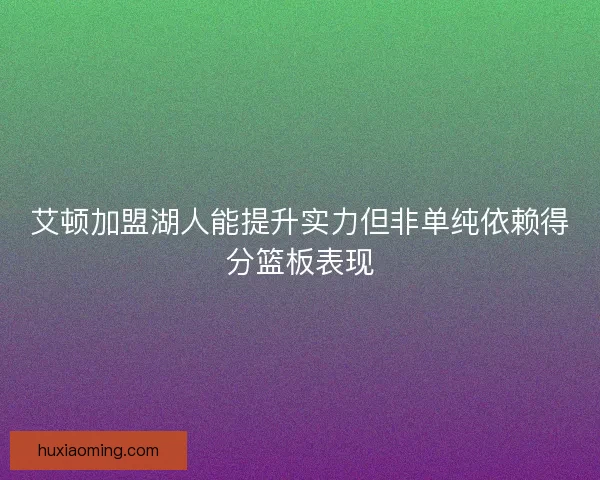 艾顿加盟湖人能提升实力但非单纯依赖得分篮板表现 艾顿加盟湖人能提升实力但非单纯依赖得分篮板表现