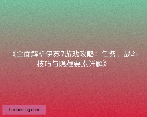 《全面解析伊苏7游戏攻略：任务、战斗技巧与隐藏要素详解》