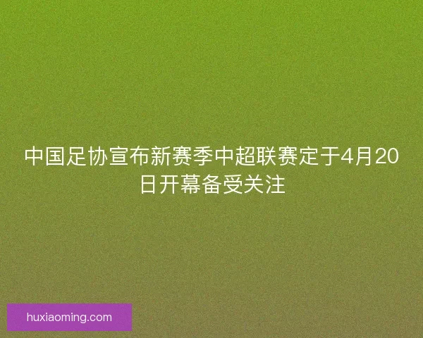 中国足协宣布新赛季中超联赛定于4月20日开幕备受关注