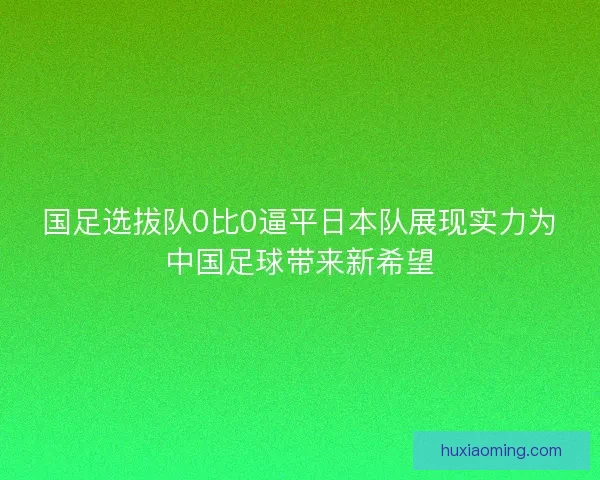 国足选拔队0比0逼平日本队展现实力为中国足球带来新希望