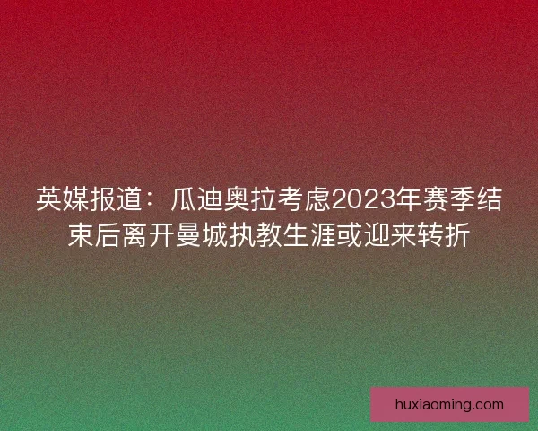 英媒报道：瓜迪奥拉考虑2023年赛季结束后离开曼城执教生涯或迎来转折