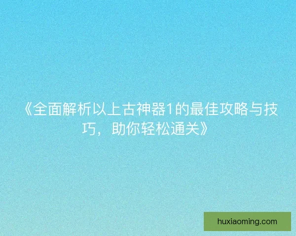 《全面解析以上古神器1的最佳攻略与技巧，助你轻松通关》