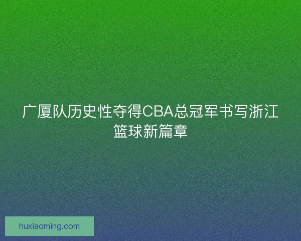 广厦队历史性夺得CBA总冠军书写浙江篮球新篇章