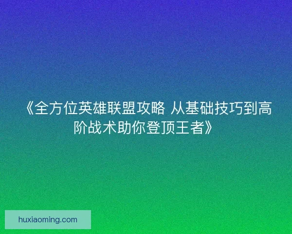《全方位英雄联盟攻略 从基础技巧到高阶战术助你登顶王者》