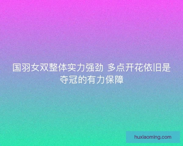国羽女双整体实力强劲 多点开花依旧是夺冠的有力保障 国羽女双整体实力强劲 多点开花依旧是夺冠的有力保障