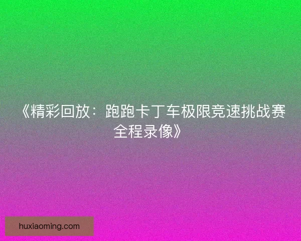 《精彩回放:跑跑卡丁车极限竞速挑战赛全程录像》 《精彩回放:跑跑卡丁车极限竞速挑战赛全程录像》