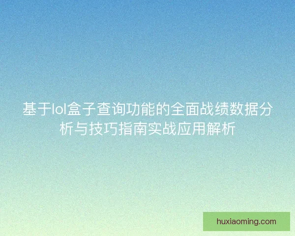 基于lol盒子查询功能的全面战绩数据分析与技巧指南实战应用解析