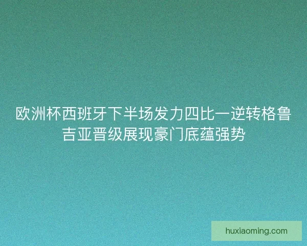 欧洲杯西班牙下半场发力四比一逆转格鲁吉亚晋级展现豪门底蕴强势